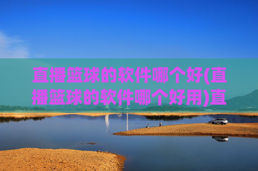 直播篮球的软件哪个好(直播篮球的软件哪个好用)直播篮球的软件哪个好用?