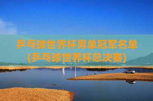 乒乓球世界杯男单冠军名单(乒乓球世界杯总决赛)