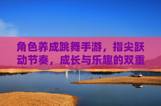 角色养成跳舞手游,指尖跃动节奏,成长与乐趣的双重盛宴