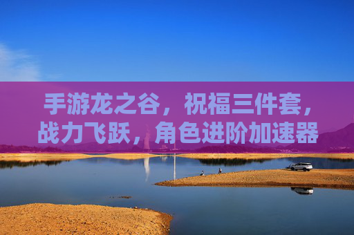 手游龙之谷，祝福三件套，战力飞跃，角色进阶加速器