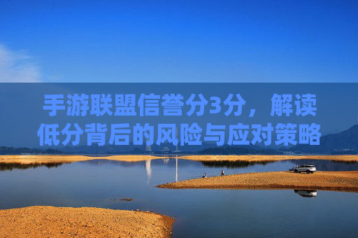 手游联盟信誉分3分，解读低分背后的风险与应对策略，手游联盟信誉分3分，低分背后的风险解析与应对策略