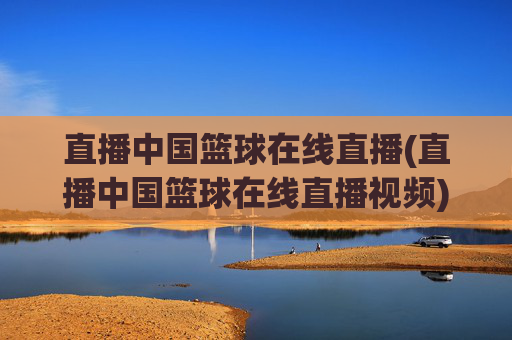 直播中国篮球在线直播(直播中国篮球在线直播视频)