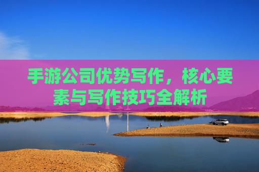 手游公司优势写作,核心要素与写作技巧全解析