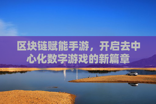 区块链赋能手游,开启去中心化数字游戏的新篇章