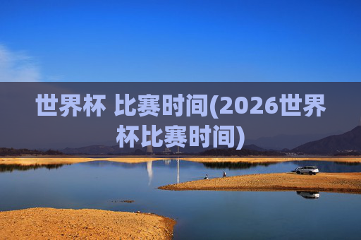 世界杯 比赛时间(2026世界杯比赛时间)