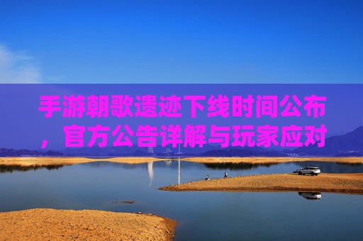 手游朝歌遗迹下线时间公布,官方公告详解与玩家应对策略