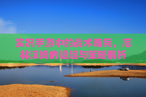 实况手游中的战术奇兵，厄林汉姆的崛起与策略解析