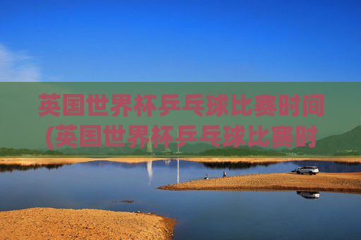 英国世界杯乒乓球比赛时间(英国世界杯乒乓球比赛时间表)