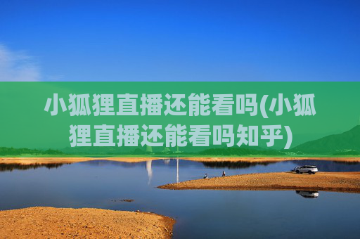 小狐狸直播还能看吗(小狐狸直播还能看吗知乎)