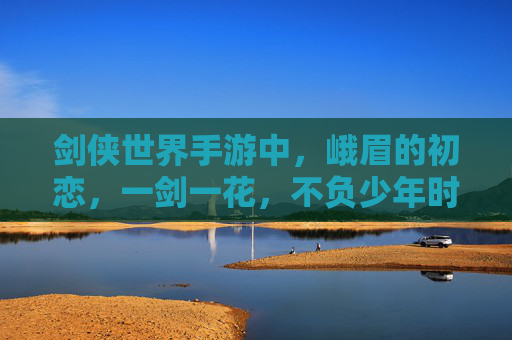 剑侠世界手游中,峨眉的初恋,一剑一花,不负少年时