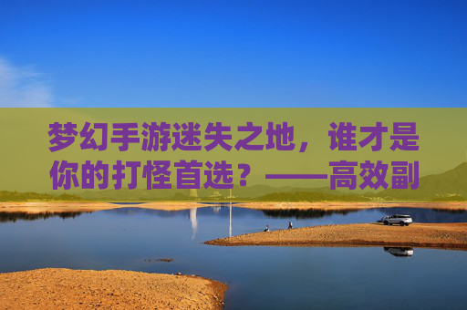 梦幻手游迷失之地,谁才是你的打怪首选?——高效副本攻略