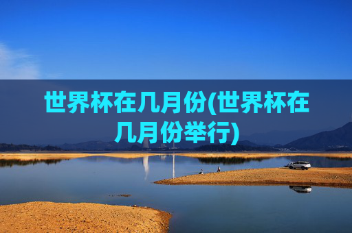 世界杯在几月份(世界杯在几月份举行)