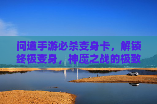 问道手游必杀变身卡,解锁终极变身,神魔之战的极致体验