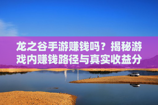 龙之谷手游赚钱吗?揭秘游戏内赚钱路径与真实收益分析