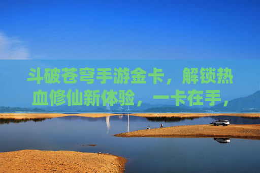 斗破苍穹手游金卡,解锁热血修仙新体验,一卡在手,霸榜全服!