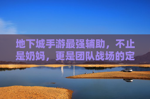 地下城手游最强辅助,不止是奶妈,更是团队战场的定海神针