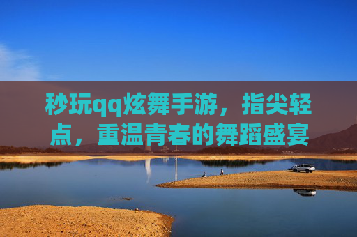 秒玩qq炫舞手游,指尖轻点,重温青春的舞蹈盛宴