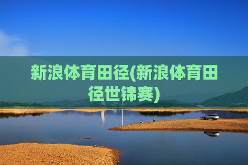 新浪体育田径(新浪体育田径世锦赛)
