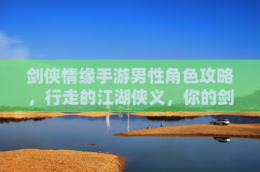 剑侠情缘手游男性角色攻略,行走的江湖侠义,你的剑侠之路如何精炼?剑侠情缘手游男性角色攻略,行走的江湖侠义,你的剑侠之路如何精炼?