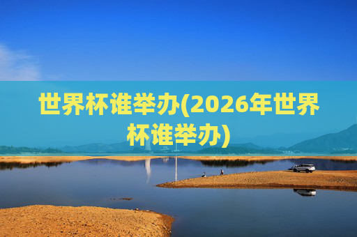 世界杯谁举办(2026年世界杯谁举办)
