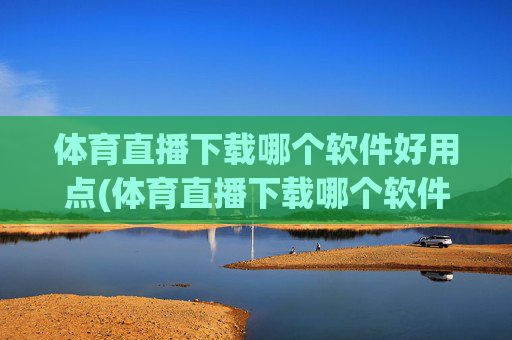 体育直播下载哪个软件好用点(体育直播下载哪个软件好用点呢)体育直播下载哪个软件好用?