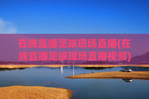 在线直播足球现场直播(在线直播足球现场直播视频)