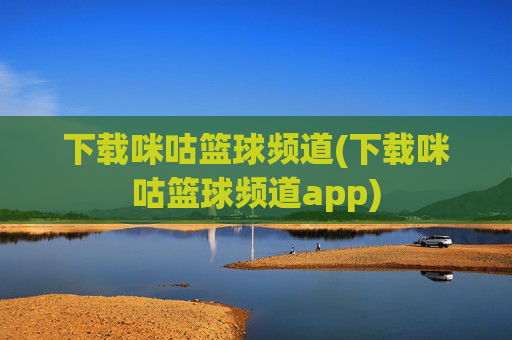 下载咪咕篮球频道(下载咪咕篮球频道app)