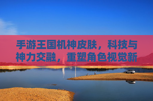 手游王国机神皮肤,科技与神力交融,重塑角色视觉新纪元