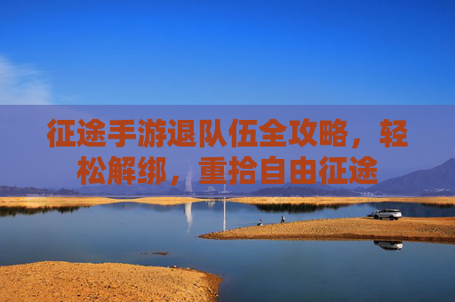 征途手游退队伍全攻略,轻松解绑,重拾自由征途