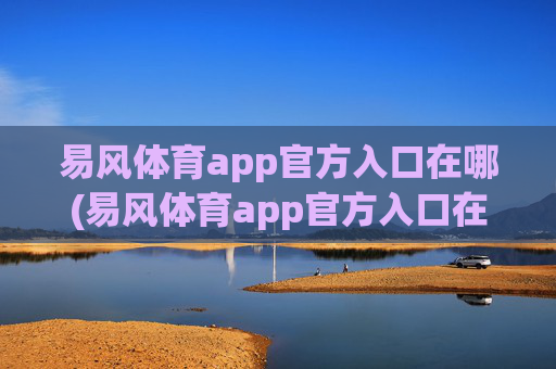 易风体育app官方入口在哪(易风体育app官方入口在哪里)易风体育app官方入口在哪(易风体育app官方入口位置查询)