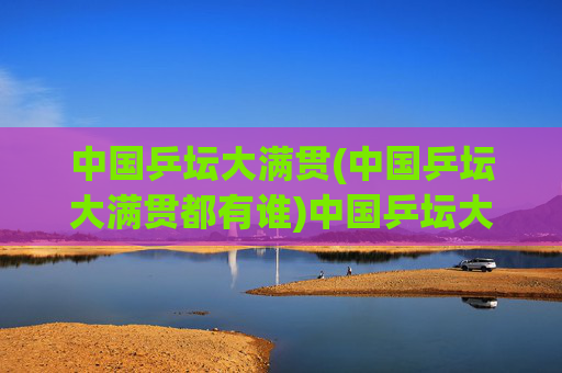 中国乒坛大满贯(中国乒坛大满贯都有谁)中国乒坛大满贯都有谁?