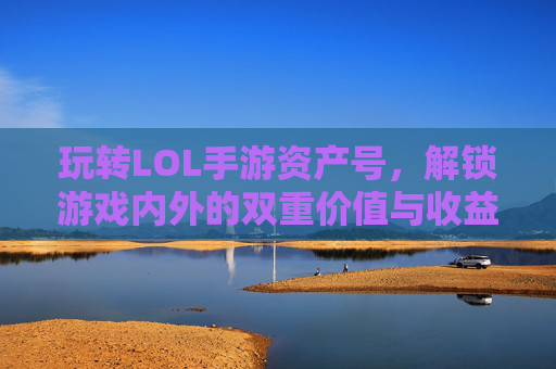 玩转LOL手游资产号，解锁游戏内外的双重价值与收益