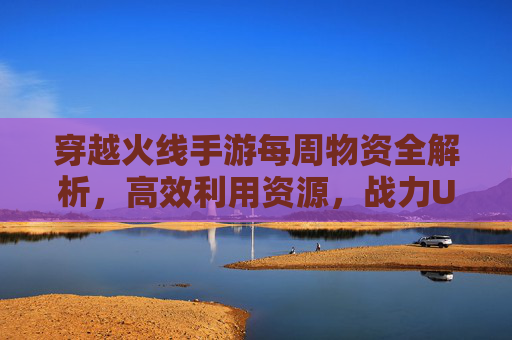 穿越火线手游每周物资全解析，高效利用资源，战力UP！