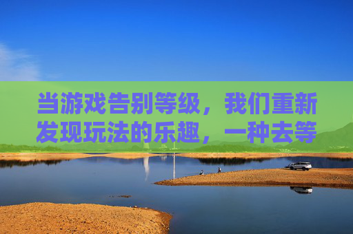 当游戏告别等级,我们重新发现玩法的乐趣,一种去等级化手游的探索