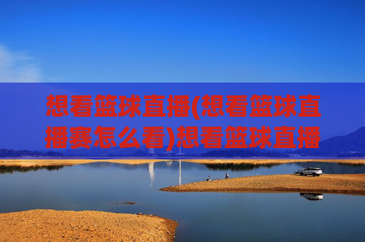 想看篮球直播(想看篮球直播赛怎么看)想看篮球直播,篮球比赛直播观看指南