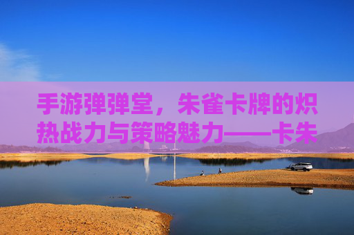 手游弹弹堂,朱雀卡牌的炽热战力与策略魅力——卡朱雀的觉醒之路