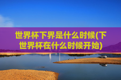 世界杯下界是什么时候(下世界杯在什么时候开始)