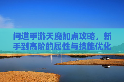问道手游天魔加点攻略，新手到高阶的属性与技能优化指南