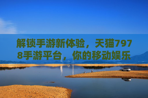 解锁手游新体验,天猫7978手游平台,你的移动娱乐优选