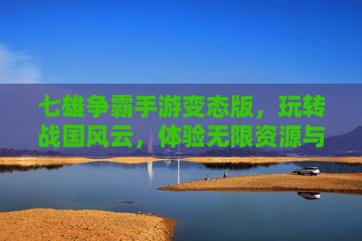 七雄争霸手游变态版,玩转战国风云,体验无限资源与强大战力!