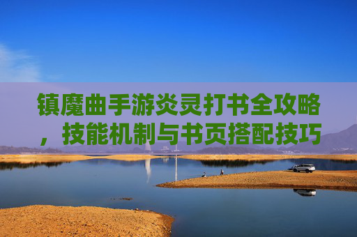 镇魔曲手游炎灵打书全攻略,技能机制与书页搭配技巧解析