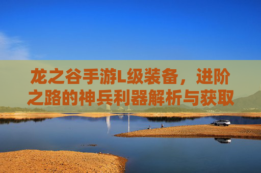 龙之谷手游L级装备，进阶之路的神兵利器解析与获取指南
