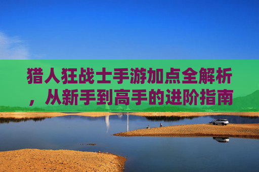 猎人狂战士手游加点全解析,从新手到高手的进阶指南,猎人狂战士手游加点全解析,从新手到高手的进阶指南