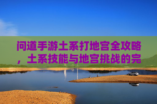 问道手游土系打地宫全攻略，土系技能与地宫挑战的完美结合