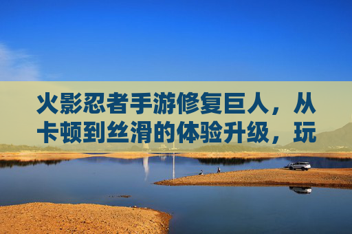 火影忍者手游修复巨人,从卡顿到丝滑的体验升级,玩家必看技巧!