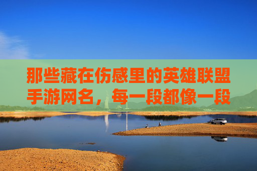 那些藏在伤感里的英雄联盟手游网名,每一段都像一段未完的故事,那些藏在伤感里的英雄联盟手游网名,每一段都像一段未完的故事