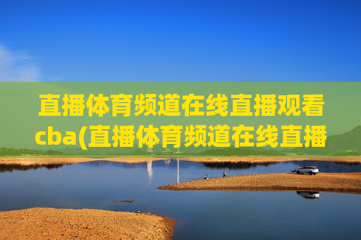 直播体育频道在线直播观看cba(直播体育频道在线直播观看)