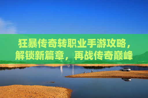 狂暴传奇转职业手游攻略,解锁新篇章,再战传奇巅峰