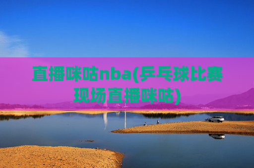 直播咪咕nba(乒乓球比赛现场直播咪咕)
