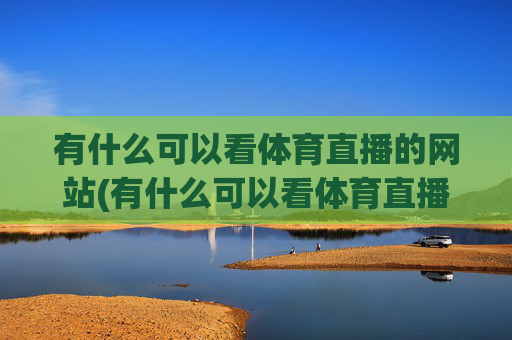 有什么可以看体育直播的网站(有什么可以看体育直播的网站推荐)体育直播网站推荐，有哪些平台能观看体育赛事直播